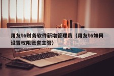 用友t6财务软件新增管理员（用友t6如何设置权限账套主管）