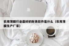 农用薄膜行业最好的财务软件是什么（农用薄膜生产厂家）