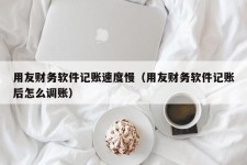 用友财务软件记账速度慢（用友财务软件记账后怎么调账）