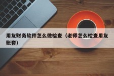 用友财务软件怎么做检查（老师怎么检查用友账套）