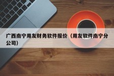 广西南宁用友财务软件报价（用友软件南宁分公司）