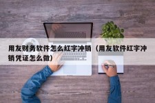 用友财务软件怎么红字冲销（用友软件红字冲销凭证怎么做）