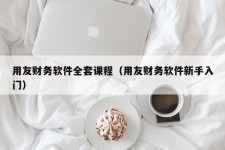 用友财务软件全套课程（用友财务软件新手入门）