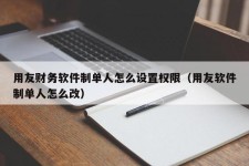 用友财务软件制单人怎么设置权限（用友软件制单人怎么改）