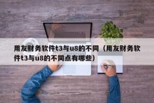 用友财务软件t3与u8的不同（用友财务软件t3与u8的不同点有哪些）