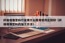 纤维增强塑料行业用什么财务软件比较好（纤维增强塑料的加工方法）