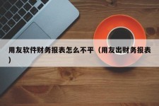 用友软件财务报表怎么不平（用友出财务报表）