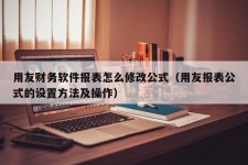 用友财务软件报表怎么修改公式（用友报表公式的设置方法及操作）