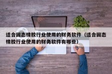 适合固态橡胶行业使用的财务软件（适合固态橡胶行业使用的财务软件有哪些）