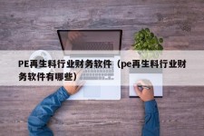 PE再生料行业财务软件（pe再生料行业财务软件有哪些）