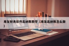 用友财务软件出纳账教学（用友出纳账怎么做）