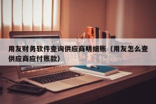 用友财务软件查询供应商明细账（用友怎么查供应商应付账款）