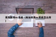 用友财务nc系统（用友财务nc系统怎么样）