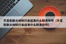 不定形耐火材料行业适用什么财务软件（不定形耐火材料行业适用什么财务软件）