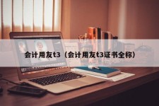 会计用友t3（会计用友t3证书全称）