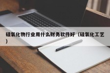 硅氧化物行业用什么财务软件好（硅氧化工艺）