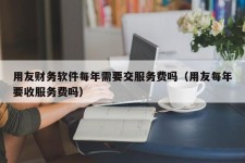 用友财务软件每年需要交服务费吗（用友每年要收服务费吗）