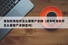 用友财务软件怎么看账户余额（用友财务软件怎么看账户余额查询）