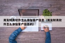 用友财务软件怎么添加客户信息（用友财务软件怎么添加客户信息的）