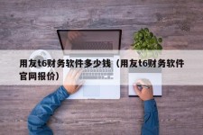 用友t6财务软件多少钱（用友t6财务软件官网报价）