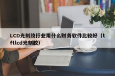 LCD光刻胶行业用什么财务软件比较好（tftlcd光刻胶）