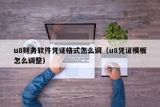 u8财务软件凭证格式怎么调（u8凭证模板怎么调整）