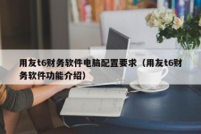 用友t6财务软件电脑配置要求（用友t6财务软件功能介绍）