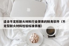 适合不定形耐火材料行业使用的财务软件（不定型耐火材料检验标准依据）