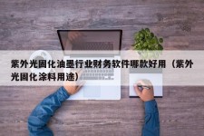 紫外光固化油墨行业财务软件哪款好用（紫外光固化涂料用途）