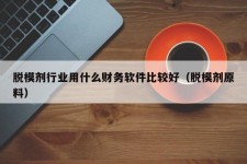 脱模剂行业用什么财务软件比较好（脱模剂原料）