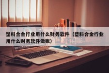 塑料合金行业用什么财务软件（塑料合金行业用什么财务软件做账）