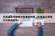 化妆品公司用哪个财务软件好（化妆品公司用什么财务软件）