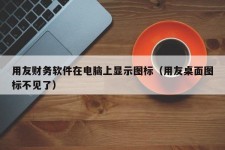 用友财务软件在电脑上显示图标（用友桌面图标不见了）