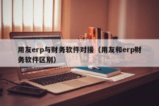 用友erp与财务软件对接（用友和erp财务软件区别）