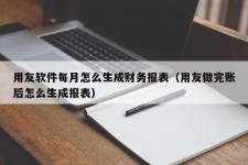 用友软件每月怎么生成财务报表（用友做完账后怎么生成报表）