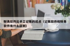 财务软件比手工记账的优点（记账软件和财务软件有什么区别）