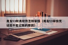 用友t3财务软件怎样审核（用友t3审核凭证后不能记账的原因）