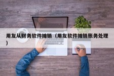 用友从财务软件摊销（用友软件摊销账务处理）