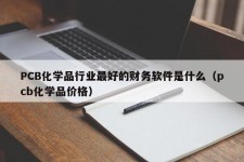 PCB化学品行业最好的财务软件是什么（pcb化学品价格）