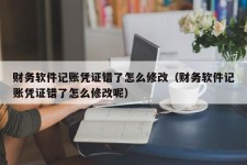 财务软件记账凭证错了怎么修改（财务软件记账凭证错了怎么修改呢）