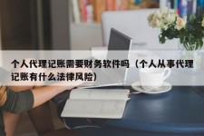 个人代理记账需要财务软件吗（个人从事代理记账有什么法律风险）