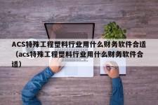 ACS特殊工程塑料行业用什么财务软件合适（acs特殊工程塑料行业用什么财务软件合适）