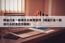 煤油行业一般用什么财务软件（煤油行业一般用什么财务软件做账）