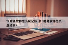 t+财务软件怎么反记账（t6财务软件怎么反结账）