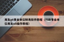 用友g6事业单位财务软件教程（行政事业单位用友u8操作教程）