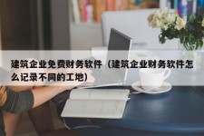 建筑企业免费财务软件（建筑企业财务软件怎么记录不同的工地）