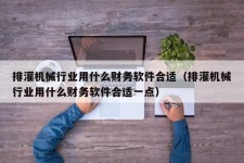 排灌机械行业用什么财务软件合适（排灌机械行业用什么财务软件合适一点）