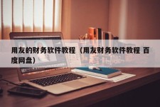 用友的财务软件教程（用友财务软件教程 百度网盘）