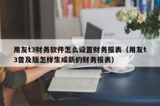 用友t3财务软件怎么设置财务报表（用友t3普及版怎样生成新的财务报表）