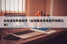 台州用友财务软件（台州用友财务软件有限公司）